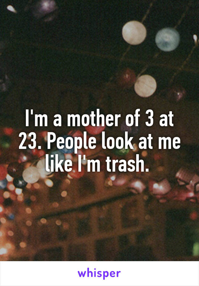 I'm a mother of 3 at 23. People look at me like I'm trash. 