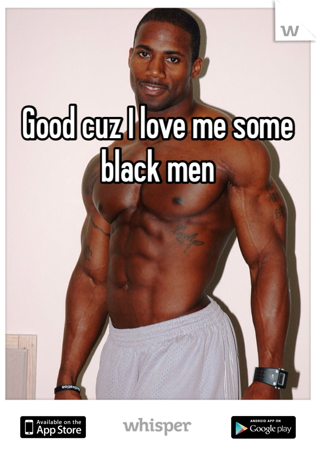 Good cuz I love me some black men
