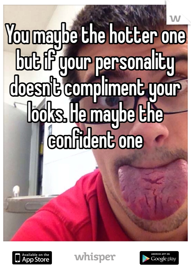 You maybe the hotter one but if your personality doesn't compliment your looks. He maybe the confident one