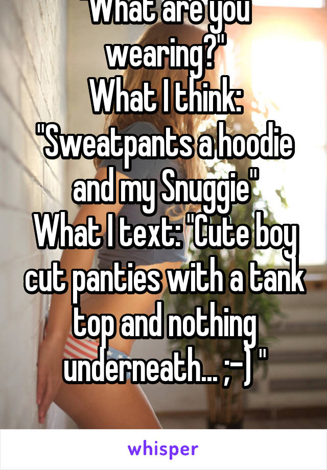 "What are you wearing?"
What I think: "Sweatpants a hoodie and my Snuggie"
What I text: "Cute boy cut panties with a tank top and nothing underneath... ;-) "

