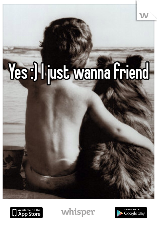 Yes :) I just wanna friend 