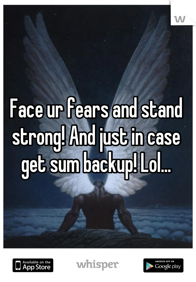 Face ur fears and stand strong! And just in case get sum backup! Lol...