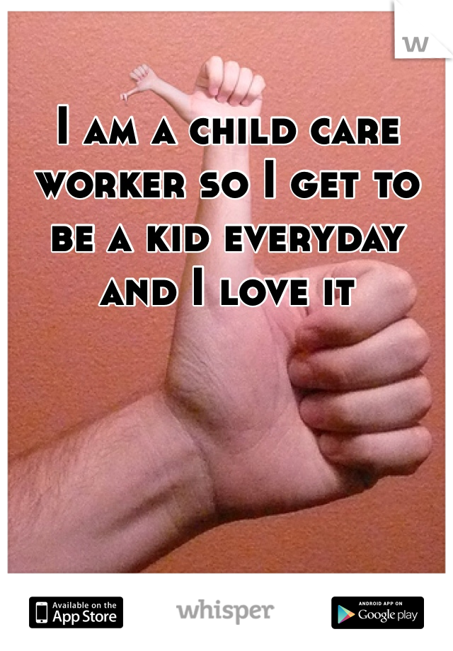 I am a child care worker so I get to be a kid everyday and I love it