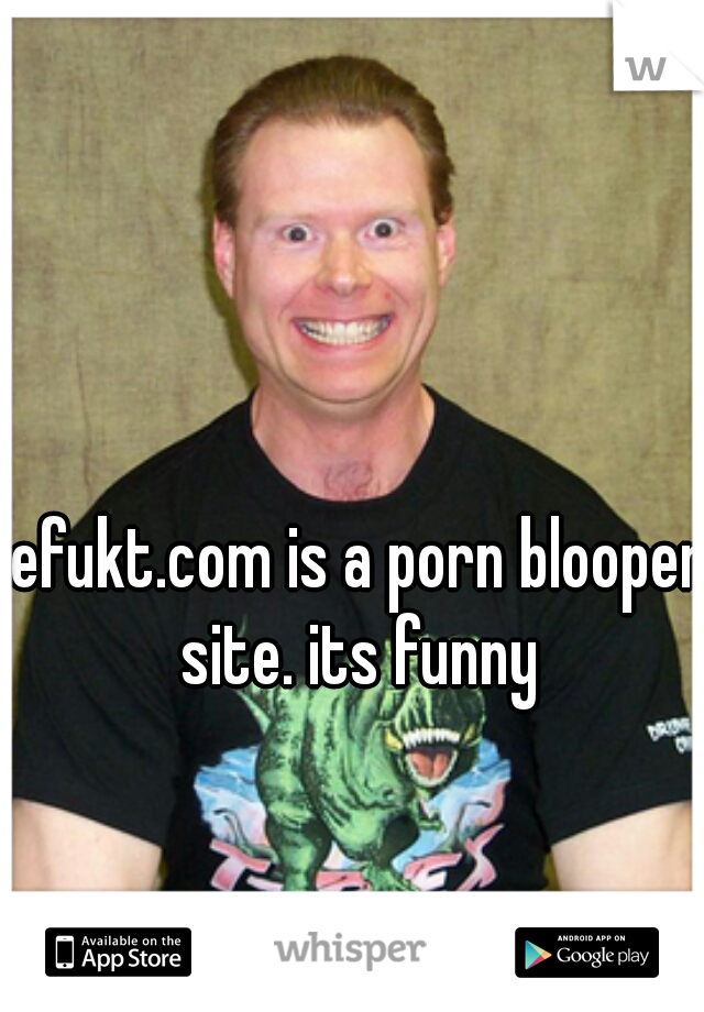 efukt.com is a porn blooper site. its funny 
