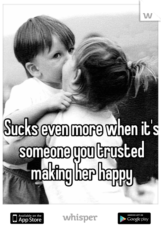 Sucks even more when it's someone you trusted making her happy 