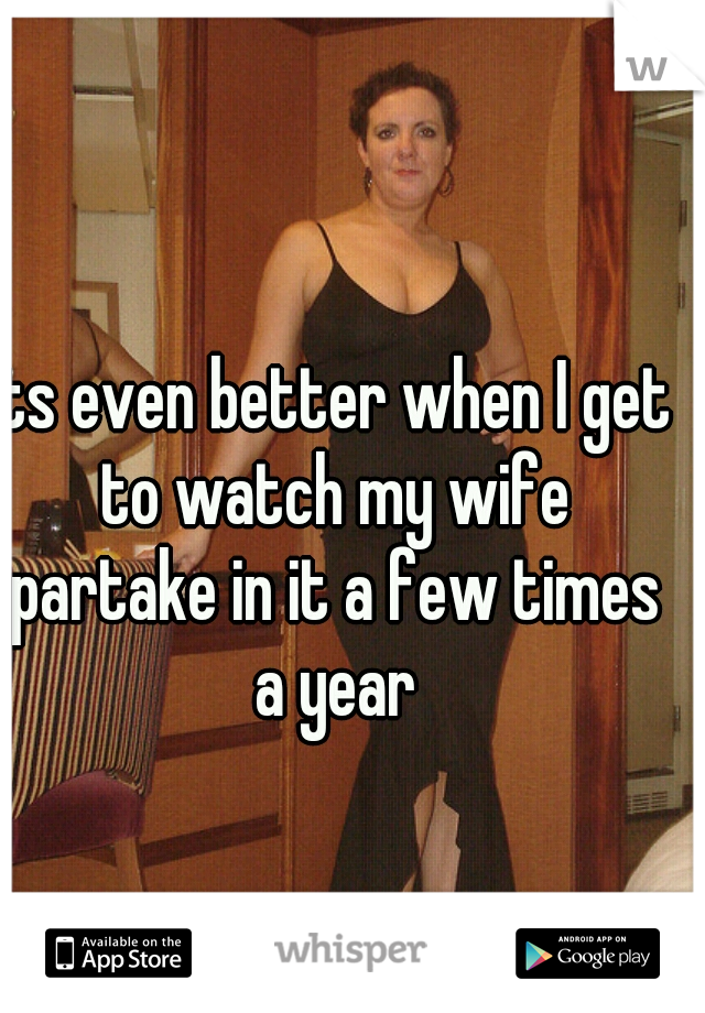 its even better when I get to watch my wife partake in it a few times a year