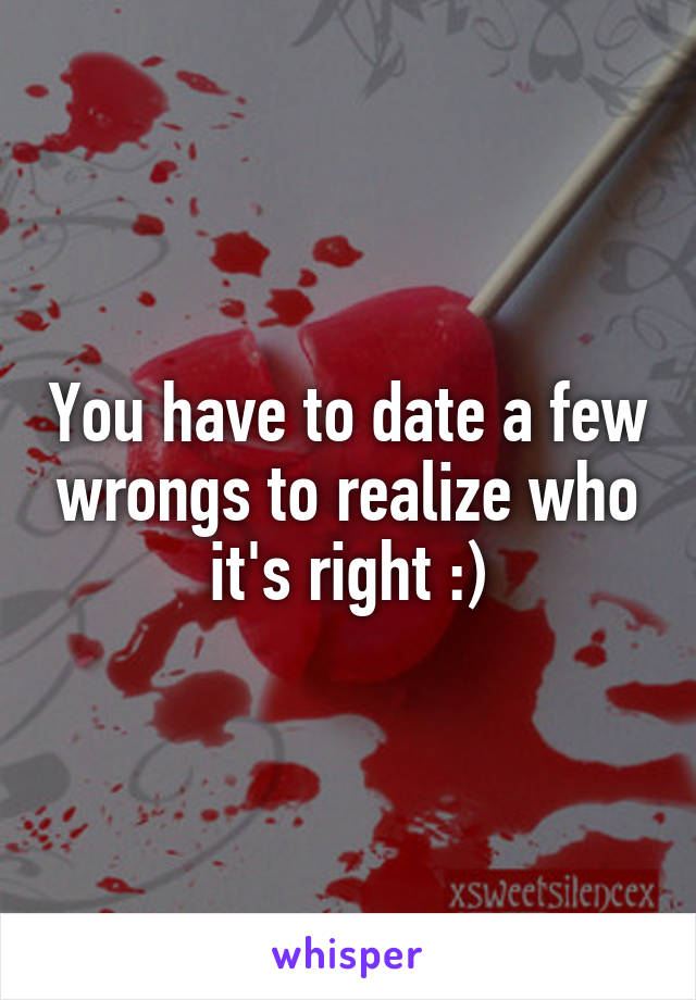 You have to date a few wrongs to realize who it's right :)