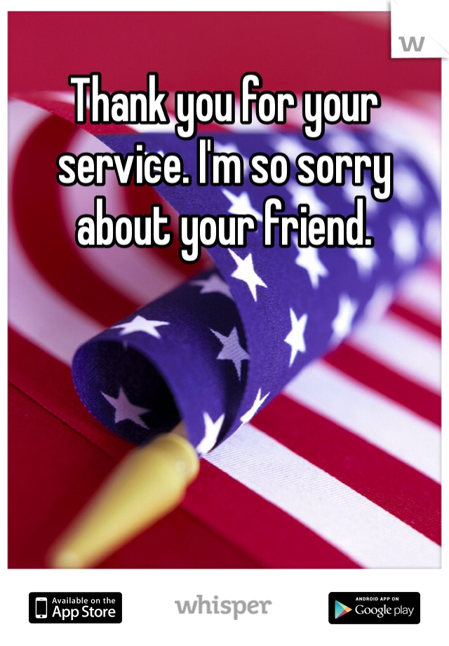 Thank you for your service. I'm so sorry about your friend. 