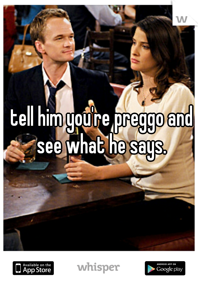 tell him you're preggo and see what he says. 