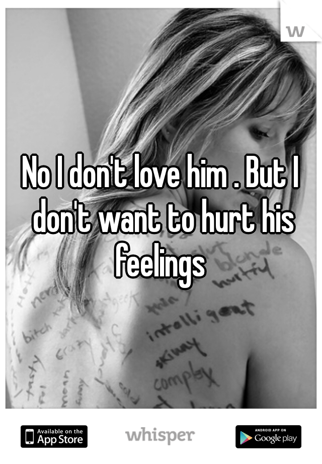 No I don't love him . But I don't want to hurt his feelings 