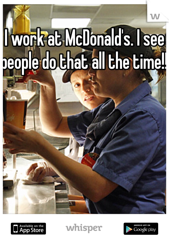 I work at McDonald's. I see people do that all the time!! 