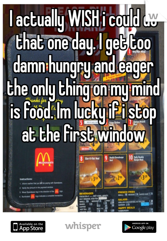 I actually WISH i could do that one day. I get too damn hungry and eager the only thing on my mind is food. Im lucky if i stop at the first window