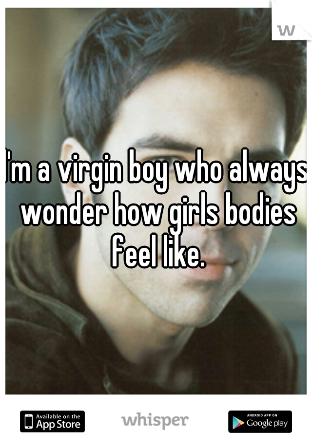 l'm a virgin boy who always wonder how girls bodies feel like.