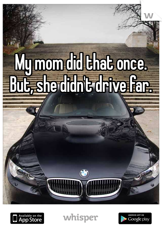 My mom did that once.  But, she didn't drive far.