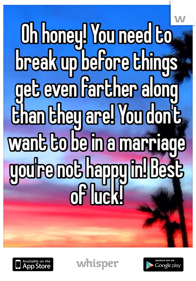 Oh honey! You need to break up before things get even farther along than they are! You don't want to be in a marriage you're not happy in! Best of luck!