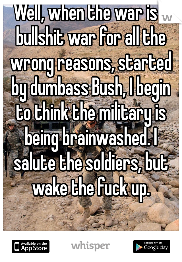 Well, when the war is a bullshit war for all the wrong reasons, started by dumbass Bush, I begin to think the military is being brainwashed. I salute the soldiers, but wake the fuck up.