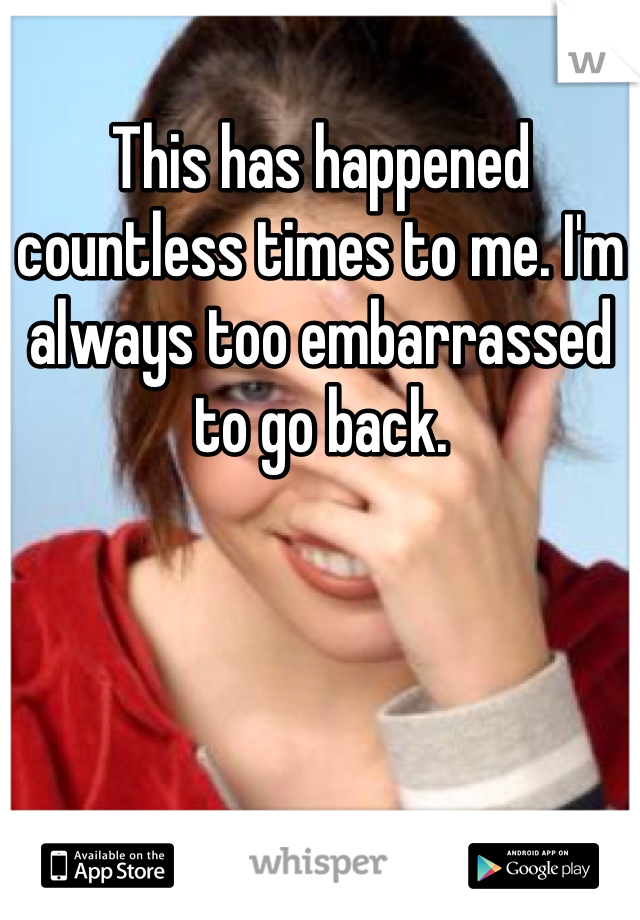 This has happened countless times to me. I'm always too embarrassed to go back.