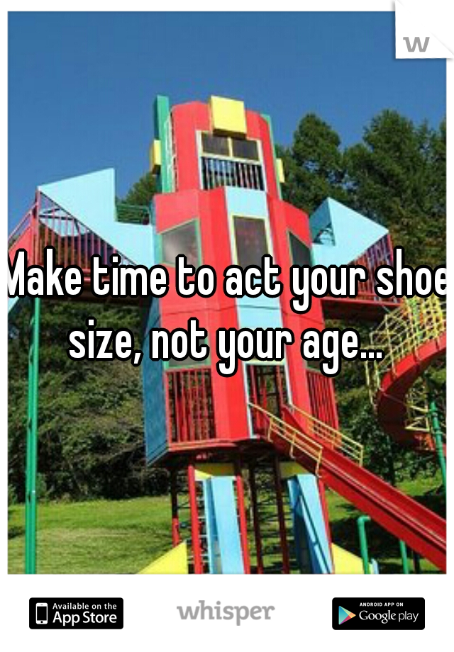 Make time to act your shoe size, not your age... 