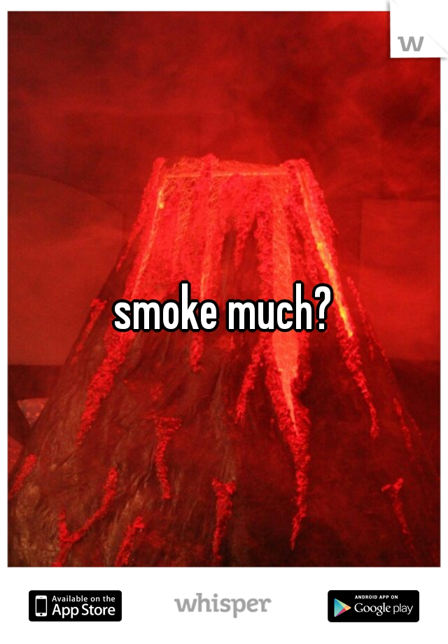 smoke much?