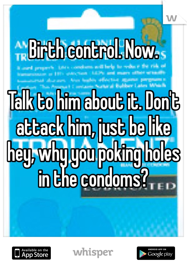 Birth control. Now. 

Talk to him about it. Don't attack him, just be like hey, why you poking holes in the condoms? 