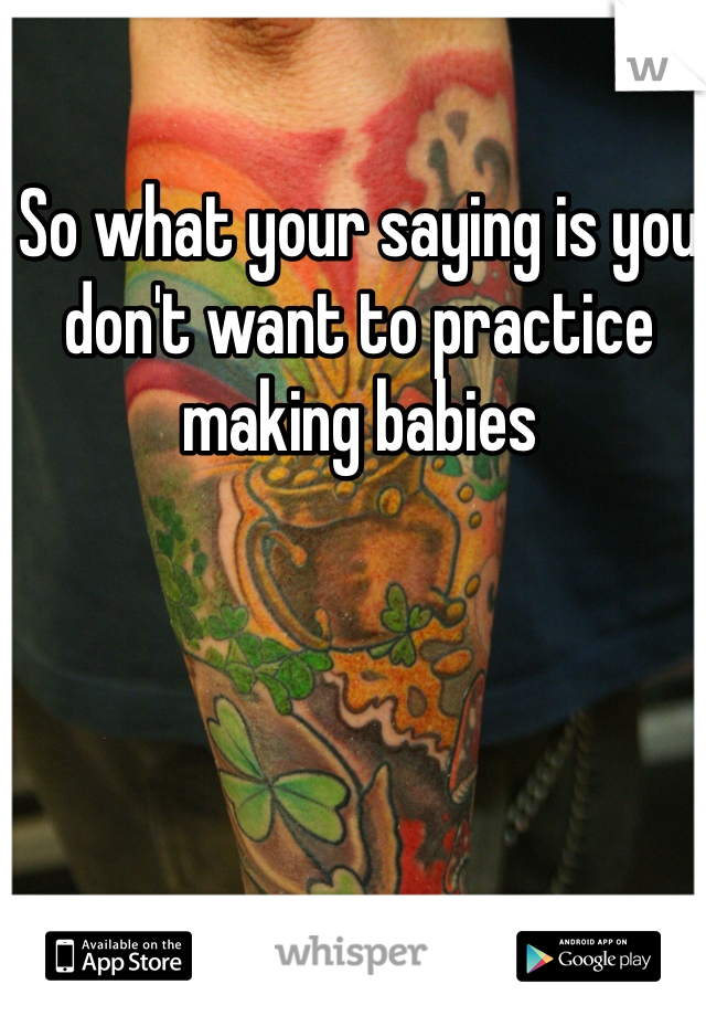 So what your saying is you don't want to practice making babies