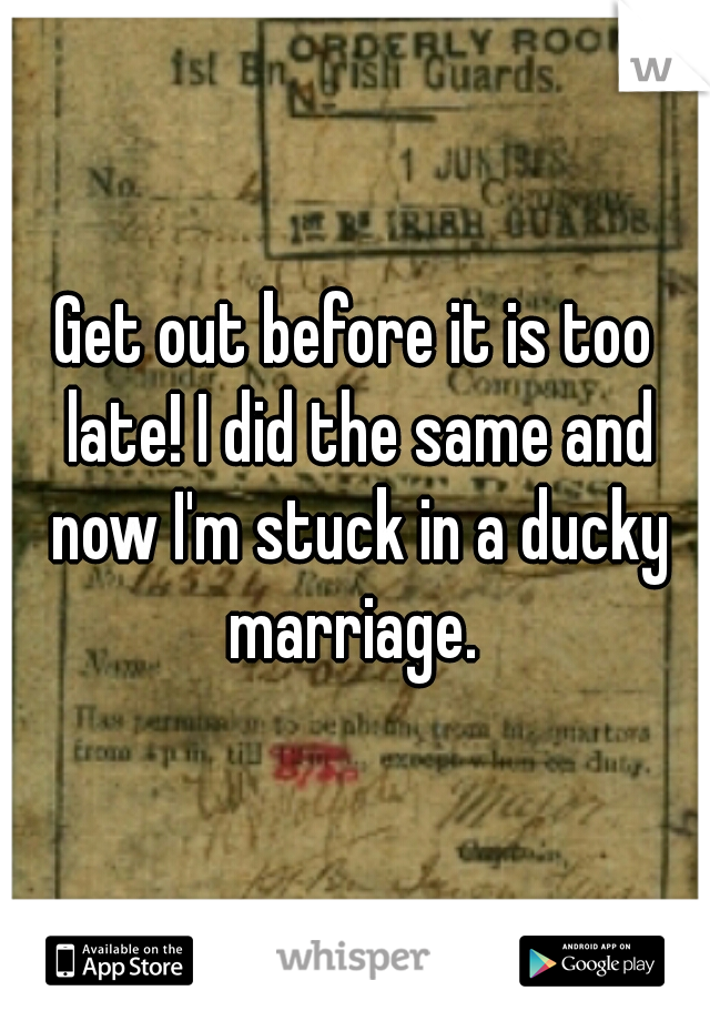 Get out before it is too late! I did the same and now I'm stuck in a ducky marriage. 