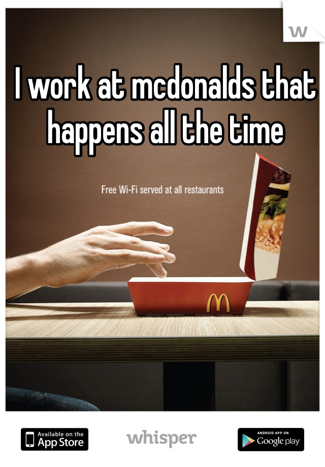 I work at mcdonalds that happens all the time 
