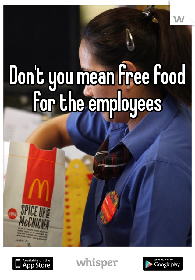 Don't you mean free food for the employees 