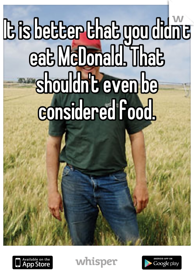 It is better that you didn't eat McDonald. That shouldn't even be considered food.