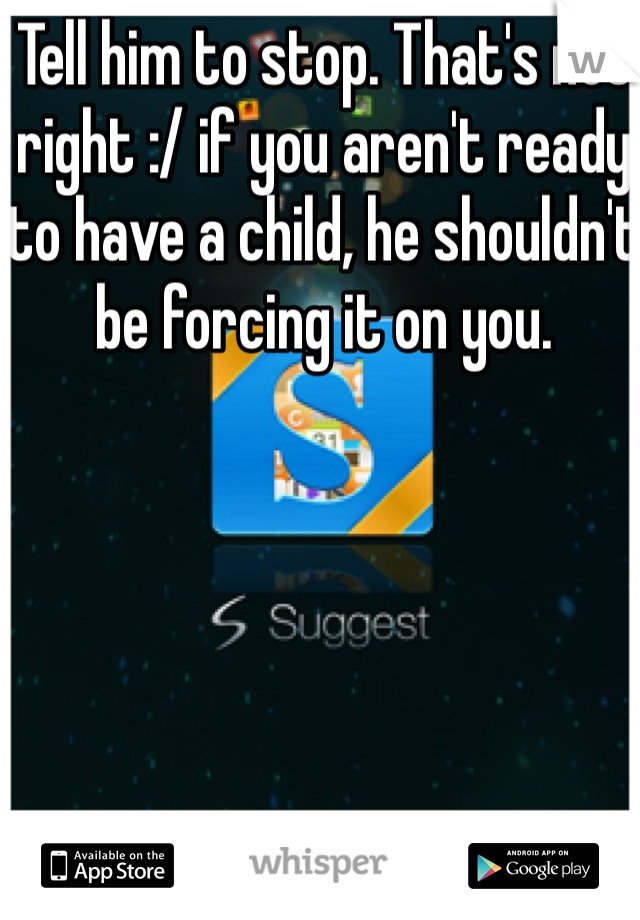 Tell him to stop. That's not right :/ if you aren't ready to have a child, he shouldn't be forcing it on you.