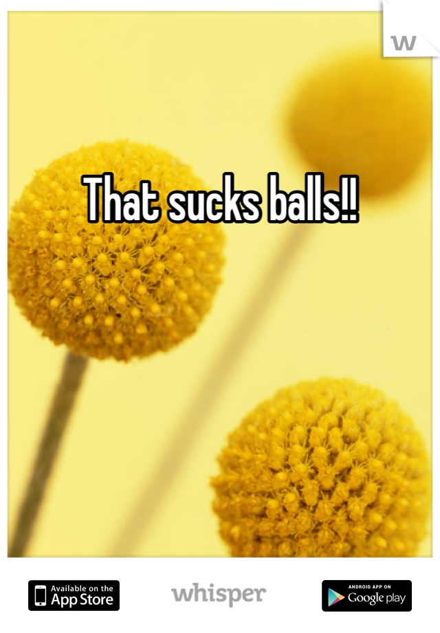 That sucks balls!! 