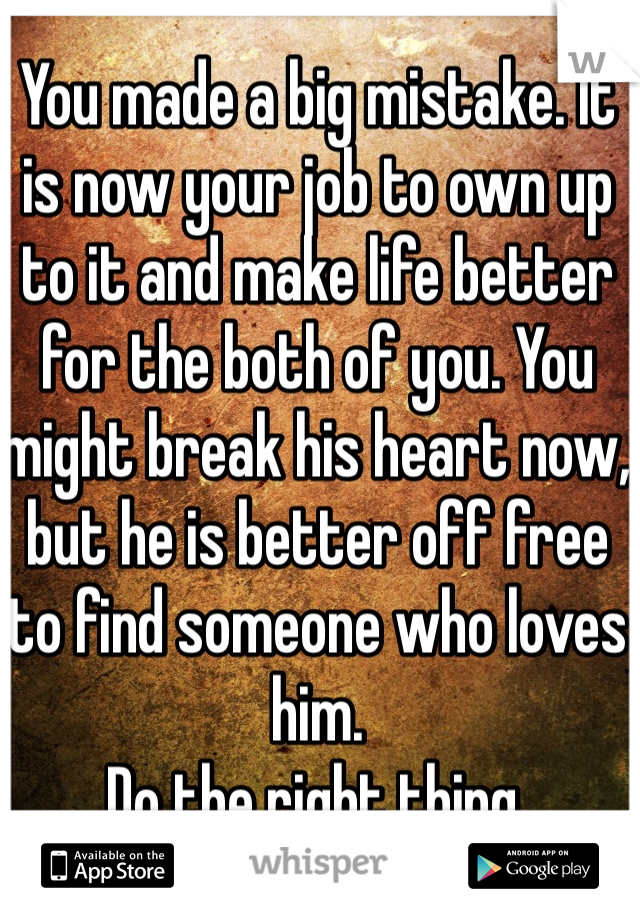 You made a big mistake. It is now your job to own up to it and make life better for the both of you. You might break his heart now, but he is better off free to find someone who loves him. 
Do the right thing.  