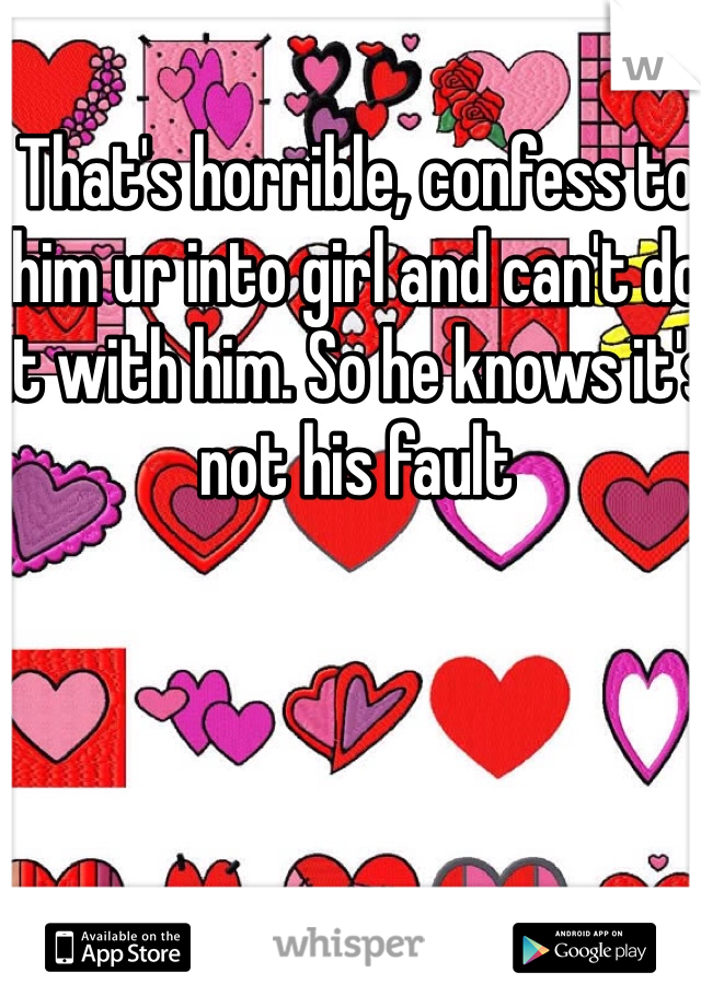That's horrible, confess to him ur into girl and can't do it with him. So he knows it's not his fault 