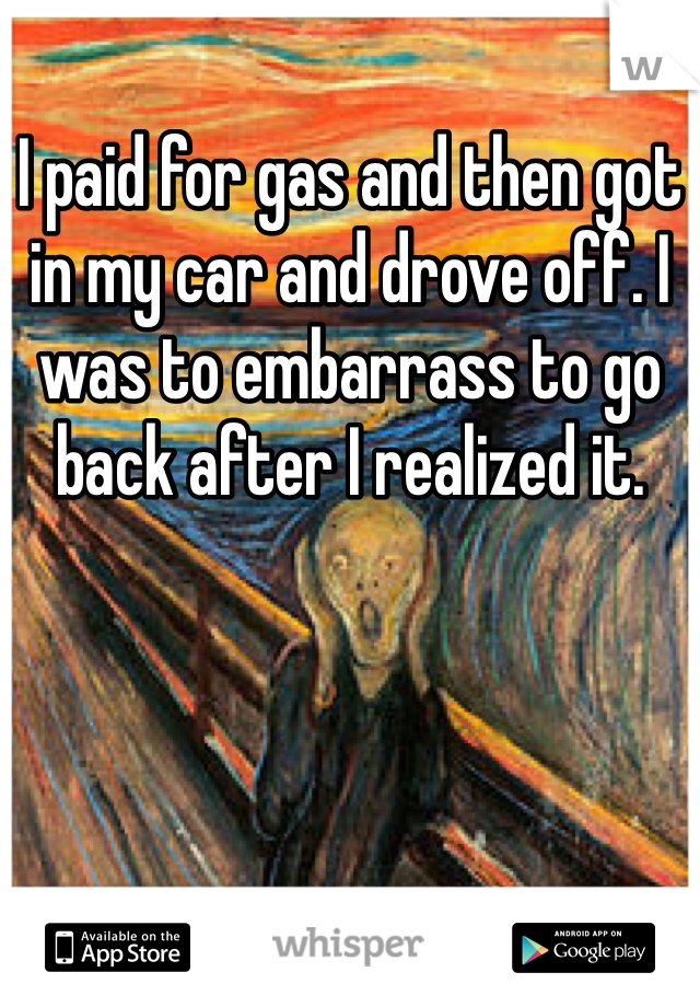 I paid for gas and then got in my car and drove off. I was to embarrass to go back after I realized it.