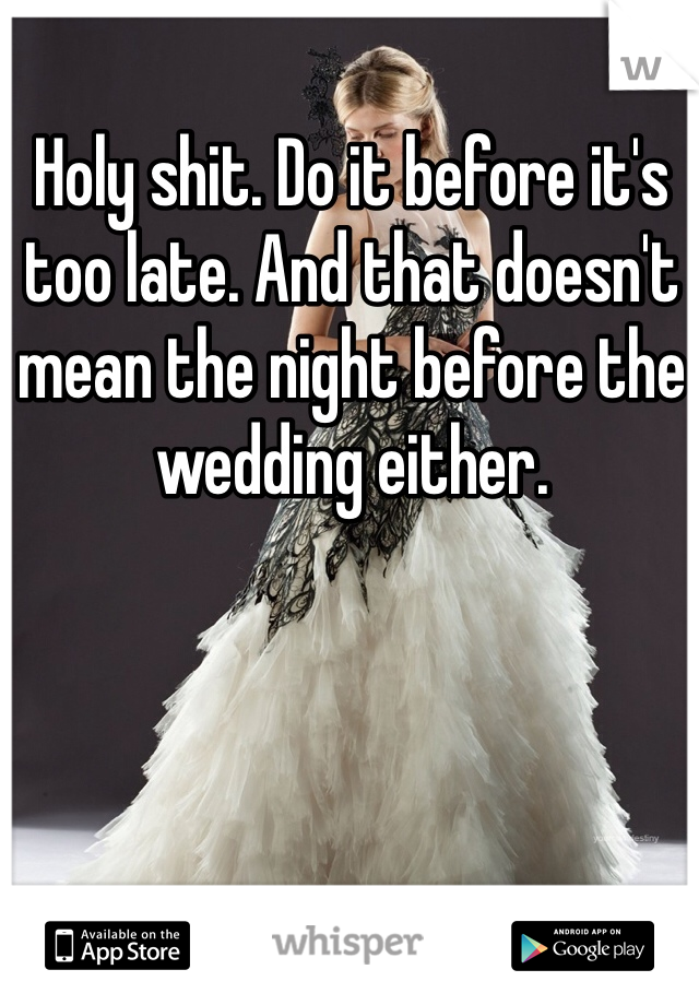 Holy shit. Do it before it's too late. And that doesn't mean the night before the wedding either. 
