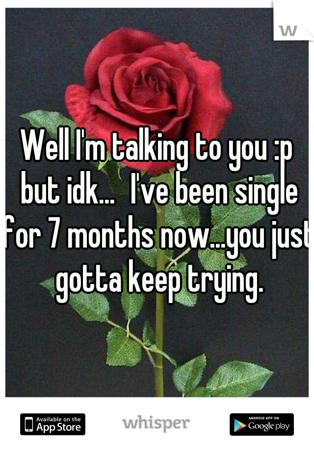 Well I'm talking to you :p but idk...	I've been single for 7 months now...you just gotta keep trying.