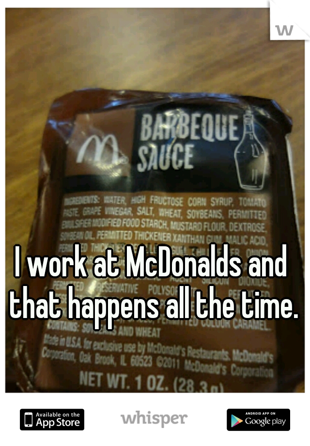 I work at McDonalds and that happens all the time.