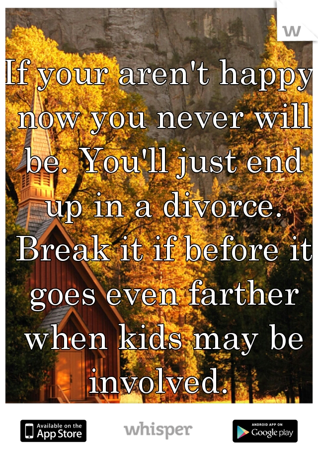 If your aren't happy now you never will be. You'll just end up in a divorce. Break it if before it goes even farther when kids may be involved. 