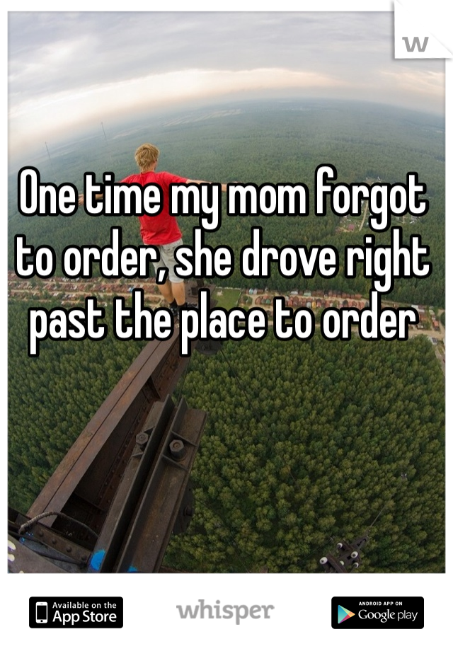 One time my mom forgot to order, she drove right past the place to order