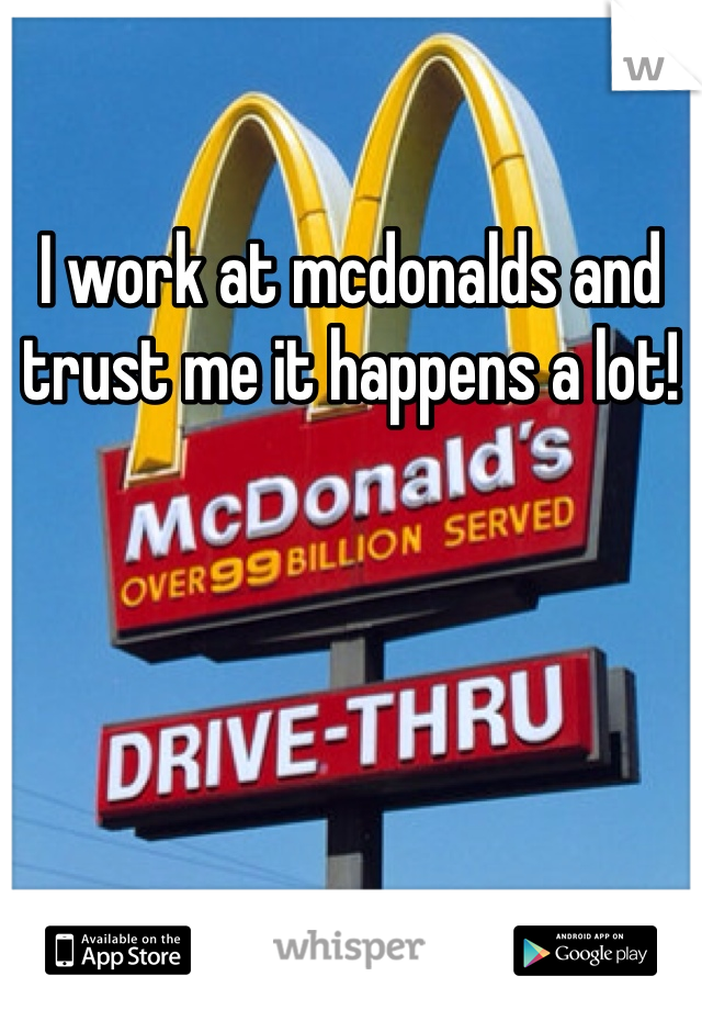 I work at mcdonalds and trust me it happens a lot! 