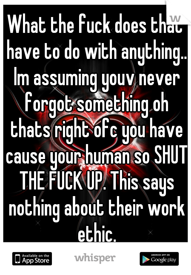 What the fuck does that have to do with anything.. Im assuming youv never forgot something oh thats right ofc you have cause your human so SHUT THE FUCK UP. This says nothing about their work ethic.