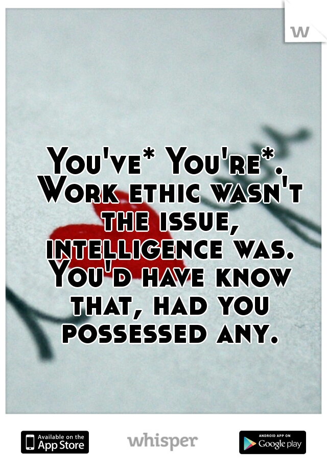 You've* You're*. Work ethic wasn't the issue, intelligence was. You'd have know that, had you possessed any.