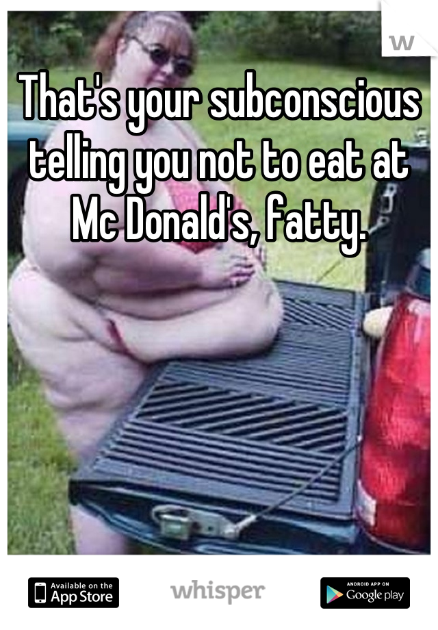 That's your subconscious telling you not to eat at Mc Donald's, fatty.