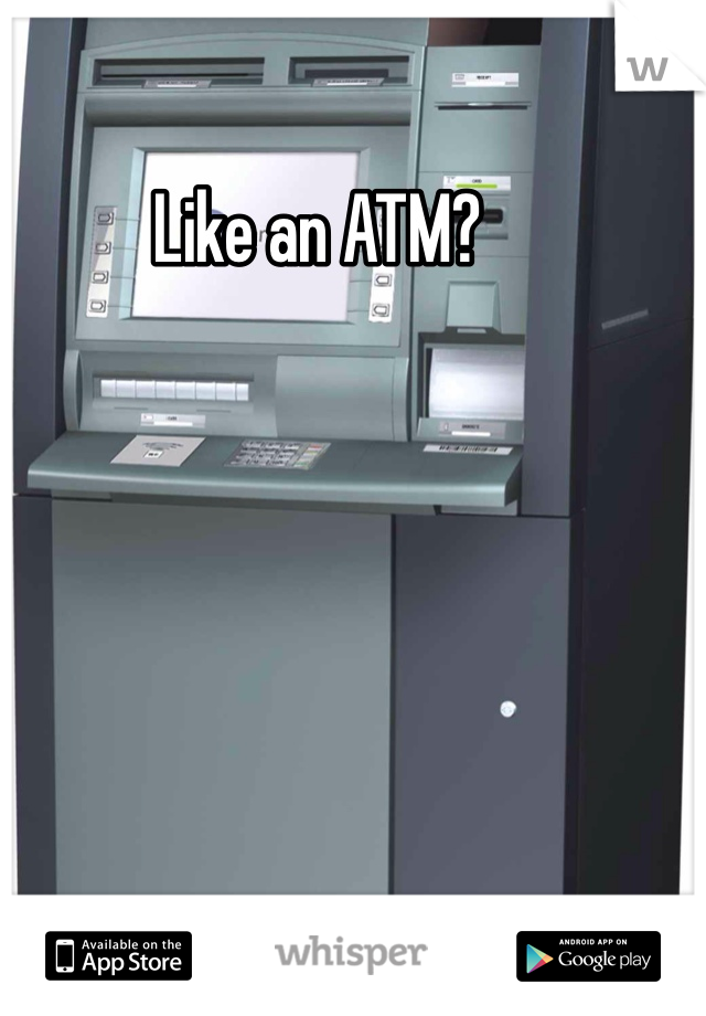 Like an ATM?