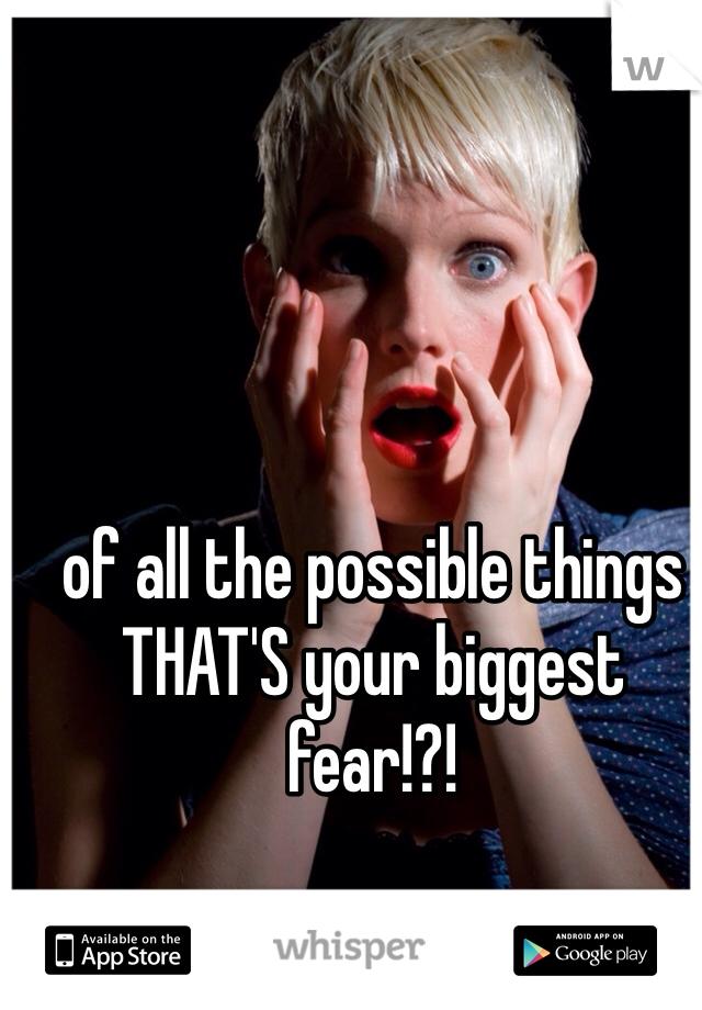 of all the possible things THAT'S your biggest fear!?!