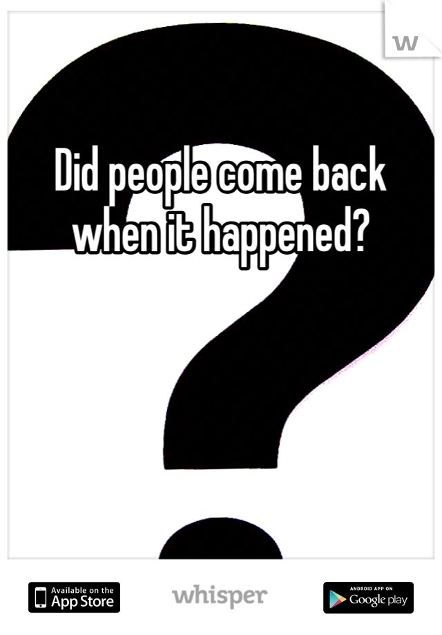 Did people come back when it happened?