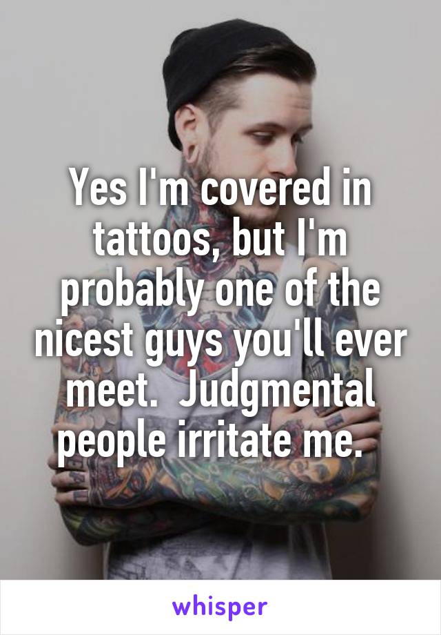 Yes I'm covered in tattoos, but I'm probably one of the nicest guys you'll ever meet.  Judgmental people irritate me.  