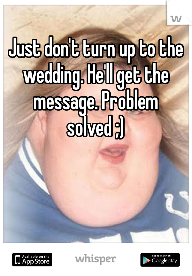 Just don't turn up to the wedding. He'll get the message. Problem solved ;) 