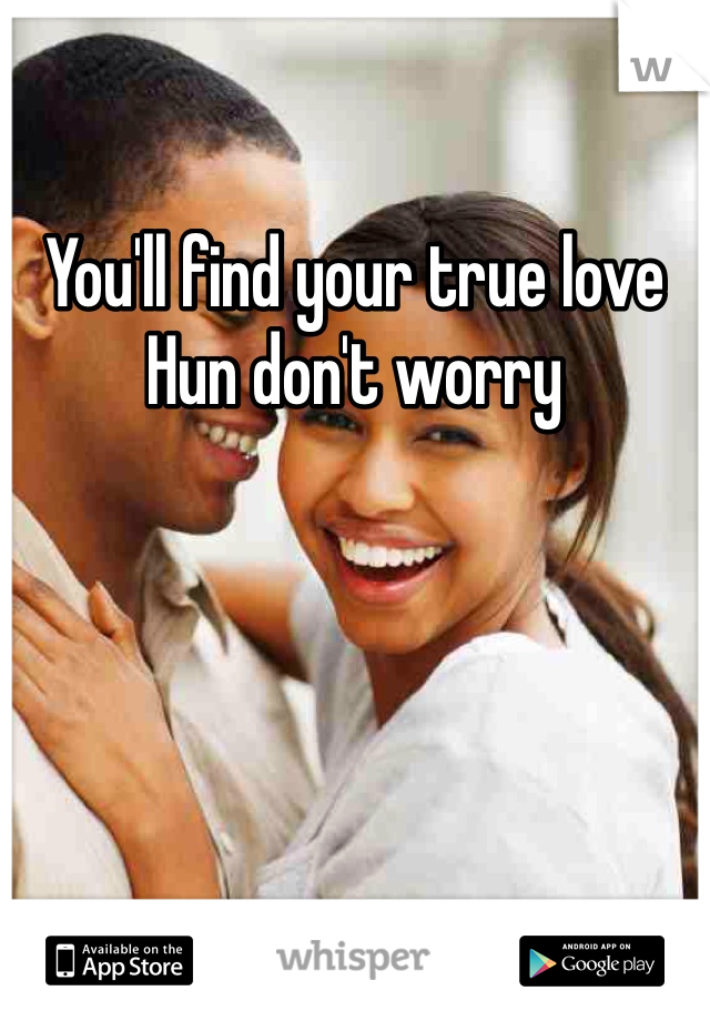 You'll find your true love Hun don't worry 