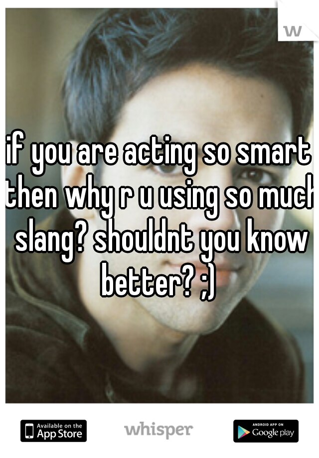 if you are acting so smart then why r u using so much slang? shouldnt you know better? ;) 